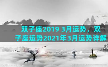 双子座2019 3月运势，双子座运势2021年3月运势详解